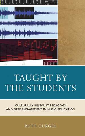 Taught by the Students: Culturally Relevant Pedagogy and Deep Engagement in Music Education de Ruth Gurgel