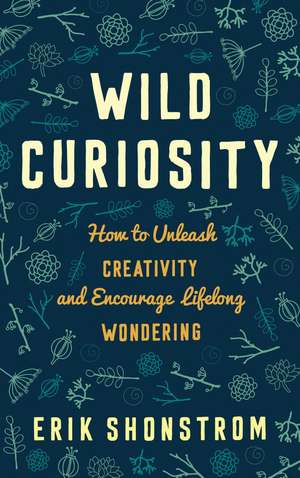 Wild Curiosity: How to Unleash Creativity and Encourage Lifelong Wondering de Erik Shonstrom