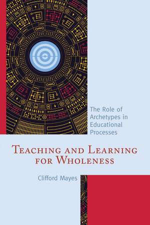 Teaching and Learning for Wholeness: The Role of Archetypes in Educational Processes de Clifford Mayes