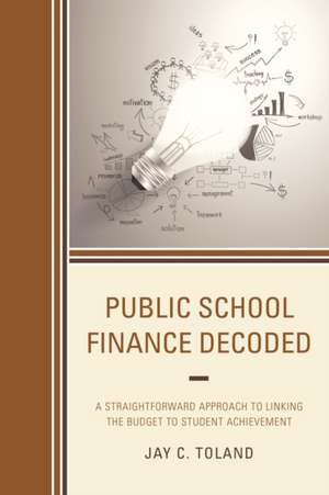 Public School Finance Decoded: A Straightforward Approach to Linking the Budget to Student Achievement de Jay C. Toland