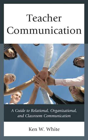Teacher Communication: A Guide to Relational, Organizational, and Classroom Communication de Ken W. White