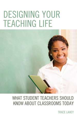 Designing your Teaching Life: What Student Teachers Should Know about Classrooms Today de Trace Lahey