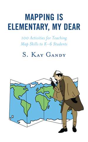 Mapping Is Elementary, My Dear: 100 Activities for Teaching Map Skills to K-6 Students de S. Kay Gandy