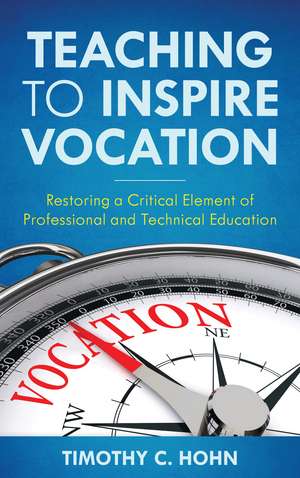 Teaching to Inspire Vocation: Restoring a Critical Element of Professional and Technical Education de Timothy C. Hohn