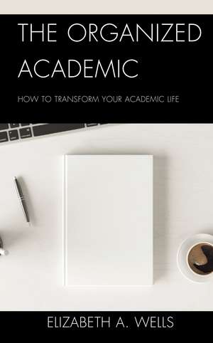 The Organized Academic: How to Transform Your Academic Life de Elizabeth A. Wells