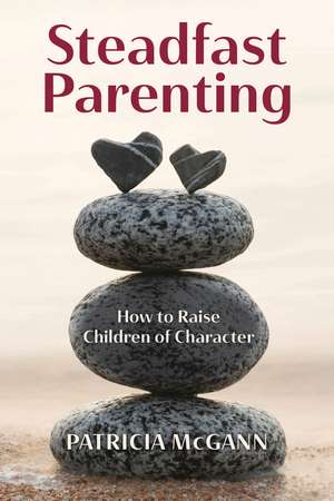 Steadfast Parenting: How to Raise Children of Character de Patricia McGann