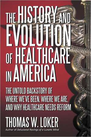 The History and Evolution of Healthcare in America de Thomas W. Loker