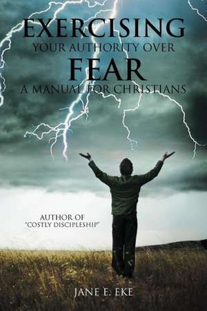 Exercising Your Authority Over Fear de Jane E. Eke