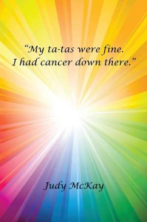 My Ta-Tas Were Fine. I Had Cancer Down There. de Judy McKay