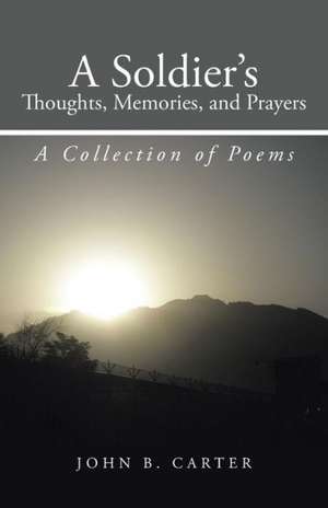 A Soldier's Thoughts, Memories, and Prayers: A Collection of Poems de John B. Carter