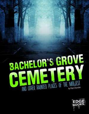 Bachelor's Grove Cemetery and Other Haunted Places of the Midwest de Matt Chandler