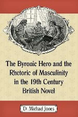 The Byronic Hero and the Rhetoric of Masculinity in the 19th Century British Novel de D. Michael Jones