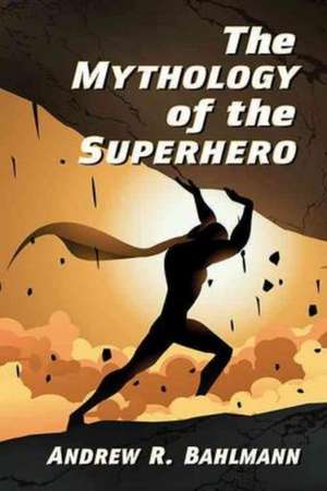 The Mythology of the Superhero de Andrew R. Bahlmann