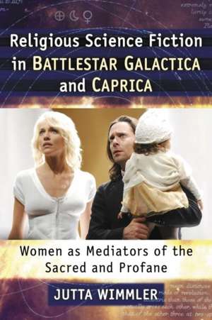 Religious Science Fiction in Battlestar Galactica and Caprica: Women as Mediators of the Sacred and Profane de Jutta Wimmler