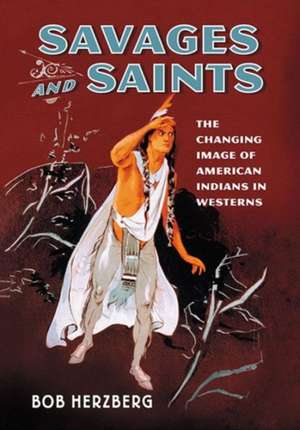 Savages and Saints: The Changing Image of American Indians in Westerns de Bob Herzberg