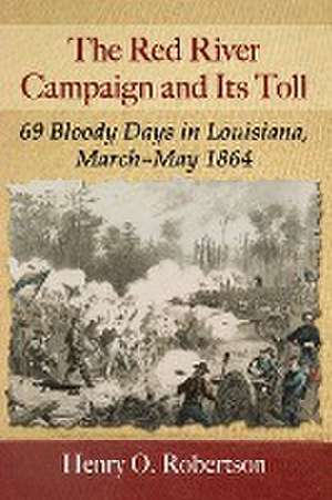 The Red River Campaign and Its Toll: 69 Bloody Days in Louisiana, March-May 1864 de Henry O. Robertson