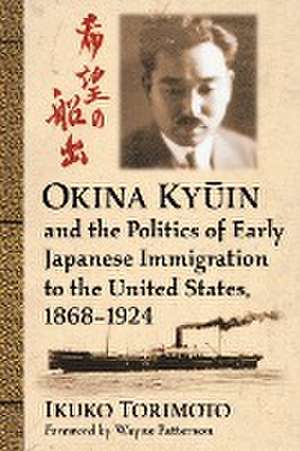 Okina KY in and the Politics of Early Japanese Immigration to the United States, 1868 1924 de Ikuko Torimoto