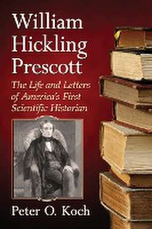 William Hickling Prescott: The Life and Letters of America's First Scientific Historian de Peter O. Koch