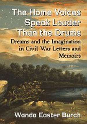 The Home Voices Speak Louder Than the Drums: Dreams and the Imagination in Civil War Letters and Memoirs de Wanda Easter Burch