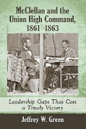 McClellan and the Union High Command, 1861-1863 de Jeffrey W. Green