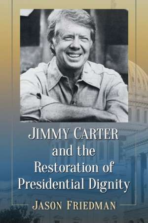 Jimmy Carter and the Restoration of Presidential Dignity de Jason Friedman