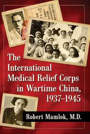 The International Medical Relief Corps in Wartime China, 1937-1945 de Robert Mamlok