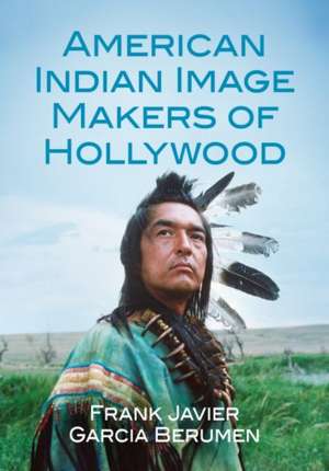 American Indian Image Makers of Hollywood de Frank Javier Garcia Berumen