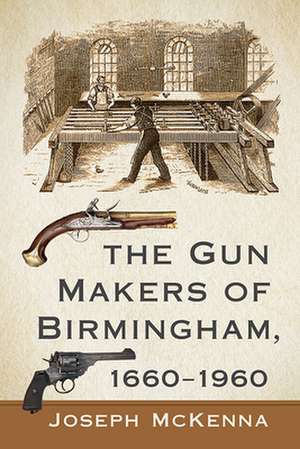 The Gun Makers of Birmingham, 1660-1960 de Joseph Mckenna