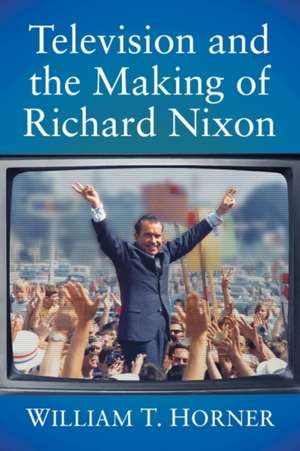 Television and the Making of Richard Nixon de William T. Horner