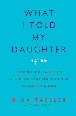 What I Told My Daughter: Lessons from Leaders on Raising the Next Generation of Empowered Women de Nina Tassler