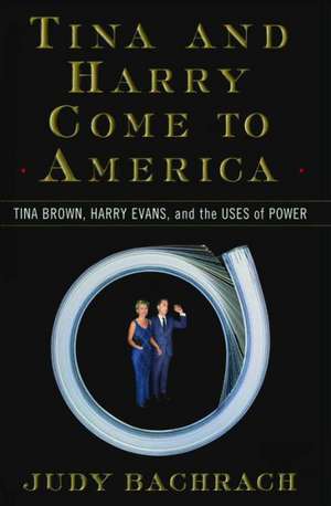 Tina and Harry Come to America: Tina Brown, Harry Evans, and the Uses of Power de Judy Bachrach