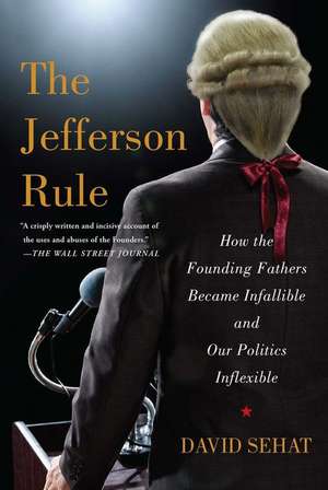 The Jefferson Rule: How the Founding Fathers Became Infallible and Our Politics Inflexible de David Sehat