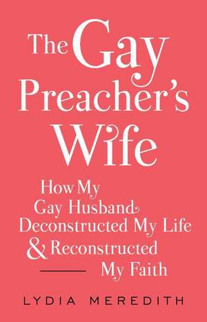 The Gay Preacher's Wife: How My Gay Husband Deconstructed My Life and Reconstructed My Faith de Lydia Meredith