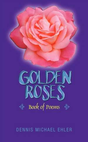 Golden Roses: Book of Poems de Dennis Michael Ehler