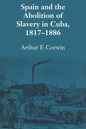 Spain and the Abolition of Slavery in Cuba, 1817–1886 de Arthur F. Corwin