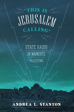 This Is Jerusalem Calling: State Radio in Mandate Palestine de Andrea L. Stanton