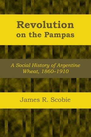 Revolution on the Pampas: A Social History of Argentine Wheat, 1860–1910 de James R. Scobie