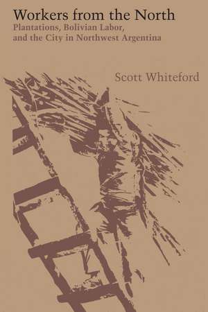 Workers from the North: Plantations, Bolivian Labor, and the City in Northwest Argentina de Scott Whiteford