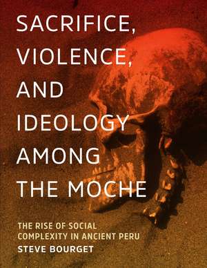 Sacrifice, Violence, and Ideology Among the Moche: The Rise of Social Complexity in Ancient Peru de Steve Bourget