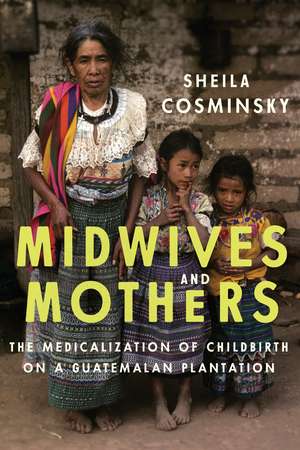 Midwives and Mothers: The Medicalization of Childbirth on a Guatemalan Plantation de Sheila Cosminsky