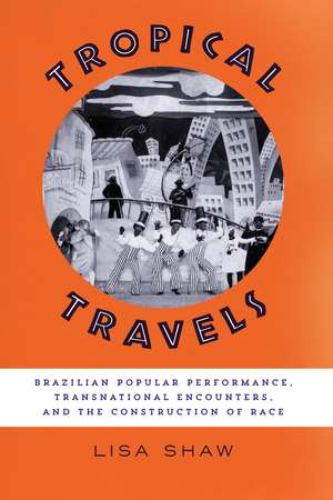 Tropical Travels: Brazilian Popular Performance, Transnational Encounters, and the Construction of Race de Lisa Shaw