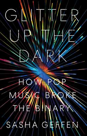 Glitter Up the Dark: How Pop Music Broke the Binary de Sasha Geffen