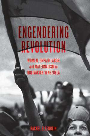 Engendering Revolution: Women, Unpaid Labor, and Maternalism in Bolivarian Venezuela de Rachel Elfenbein