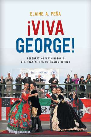 Viva George!: Celebrating Washington’s Birthday at the US-Mexico Border de Elaine A. Peña