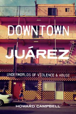 Downtown Juárez: Underworlds of Violence and Abuse de Howard Campbell