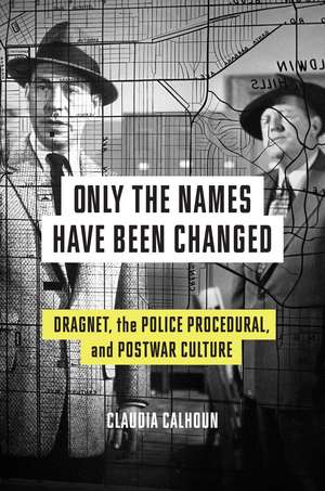 Only the Names Have Been Changed: Dragnet, the Police Procedural, and Postwar Culture de Claudia Calhoun