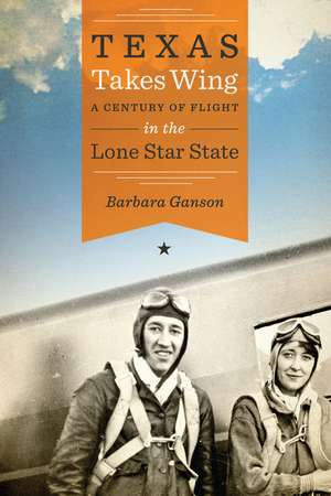 Texas Takes Wing: A Century of Flight in the Lone Star State de Barbara Ganson