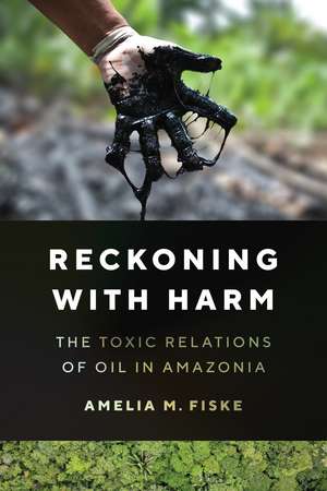 Reckoning with Harm: The Toxic Relations of Oil in Amazonia de Amelia M. Fiske