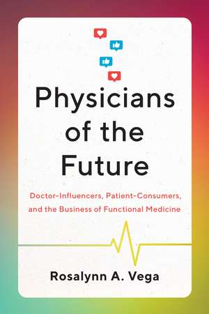 Physicians of the Future: Doctor-Influencers, Patient-Consumers, and the Business of Functional Medicine de Rosalynn A. Vega