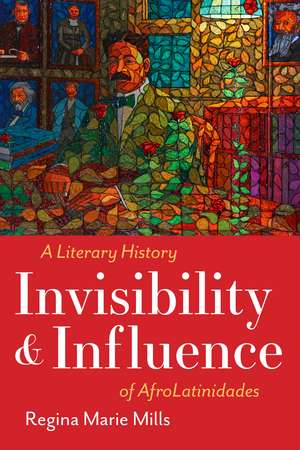 Invisibility and Influence: A Literary History of AfroLatinidades de Regina Marie Mills